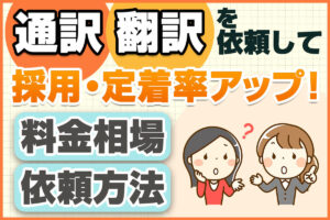 「通訳・翻訳」は外国人採用で必須？依頼方法や料金は？