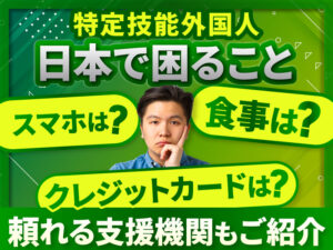 特定技能外国人・技能実習生が日本での生活で困ること│必要なサポートとは？