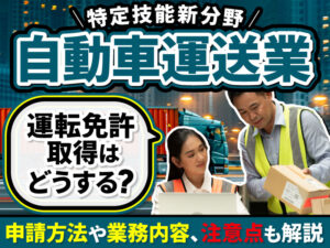 特定技能の新分野「自動車運送業」はいつから始まる？業務内容や許可要件、試験概要などを徹底解説
