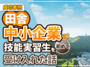 【実体験】とある田舎の中小企業が「技能実習生」を初めて受け入れたお話。