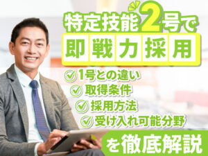 特定技能2号とは？在留資格取得の条件、受け入れ可能な業種、在留可能な期間などを解説