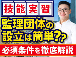 技能実習の監理団体を設立する方法、許可要件、事業開始までの流れを解説