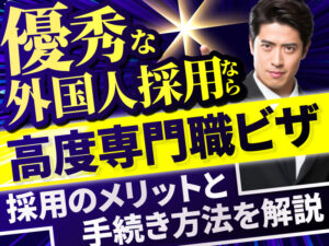 高度専門職ビザで外国籍人材を雇用するメリットと手続き方法を解説