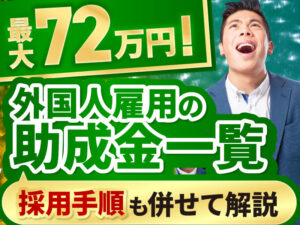【最新】外国人雇用で利用できる助成金一覧｜最大72万円の受け取りが可能