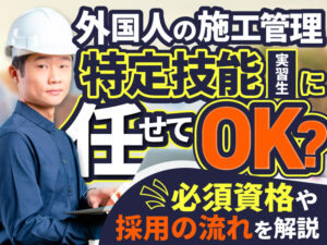 特定技能外国人は施工管理の業務に従事できる？必要な在留資格と採用の流れを解説