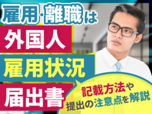 外国人雇用状況届出書の目的とは？注意すべきポイントを解説！