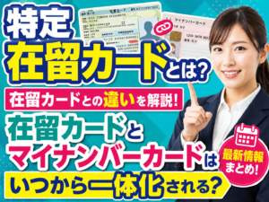 「特定在留カード」とは？在留カードとマイナンバーカードはいつから一体化される？