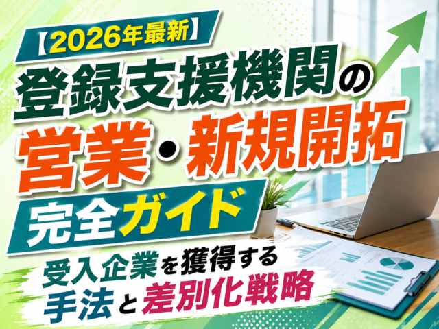 【2026年最新】登録支援機関の営業・新規開拓完全ガイド|受入企業を獲得する手法と差別化戦略