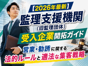 【2026年最新】監理支援機関（旧監理団体）の受入企業開拓ガイド｜営業・勧誘に関する法的ルールと適法な集客・広報戦略
