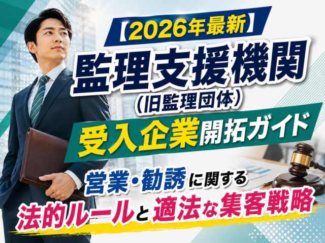 【2026年最新】監理支援機関(旧監理団体)の受入企業開拓ガイド|営業・勧誘に関する法的ルールと適法な集客・広報戦略