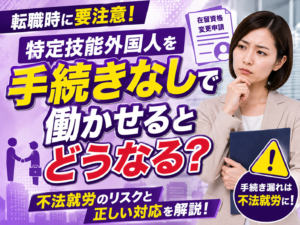 特定技能外国人の転職時に在留資格を変更せずに働かせるとどうなる？手続き漏れや不法就労を防止する方法を解説