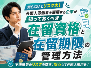 外国人労働者を雇用する企業が知っておくべき在留資格・在留期限の管理方法