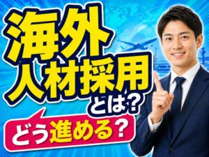 海外人材採用とは？採用方法や流れ、メリット・注意点を解説
