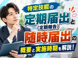 特定技能の定期届出（定期報告）と随時届出の概要と実施時期について解説