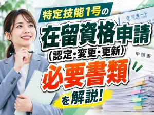 特定技能1号の在留資格申請（認定・変更・更新）で企業と外国人本人が用意すべき必要書類を解説